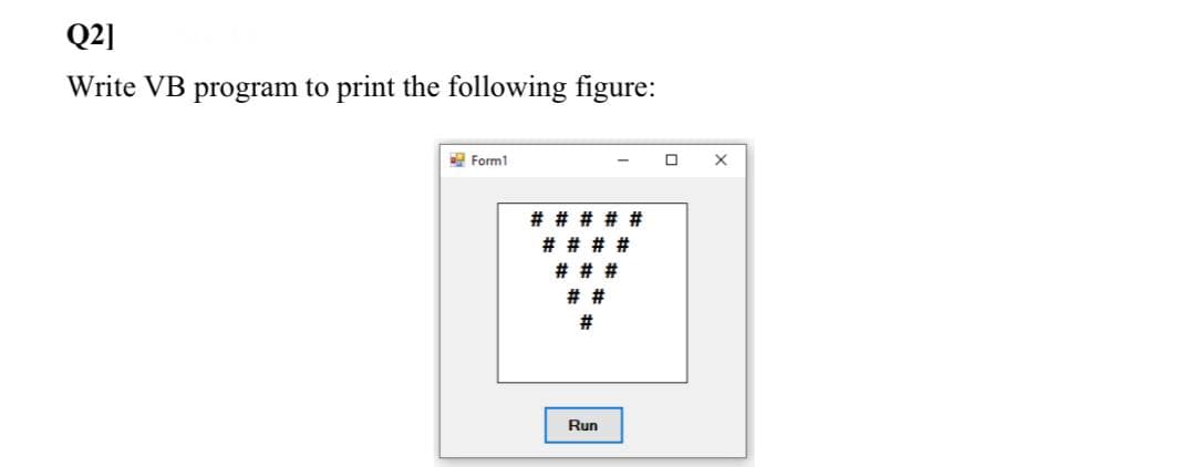 Q2]
Write VB program to print the following figure:
E Form1
# # # # #
# # #
# #
#3
Run
