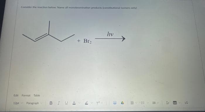 Consider the reaction below. Name all monobromination products (constitutional isomers only)
Edit Format Table
12pt Paragraph
BIU
+ B1₂
7
hv
D
!!!
20
S
FB
a