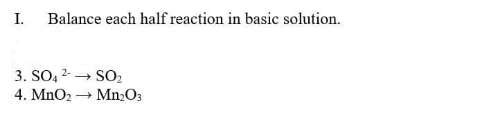 I.
Balance each half reaction in basic solution.
3. SO4 2- → SO2
4. MnO2 →
Mn2O3
