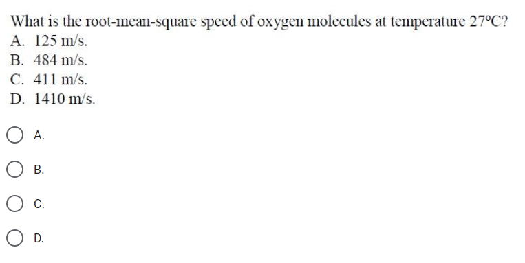 What is the root-mean-square speed of oxygen molecules at temperature 27°C?
A. 125 m/s.
B. 484 m/s.
C. 411 m/s.
D. 1410 m/s.
O A.
О в.
С.
O D.
