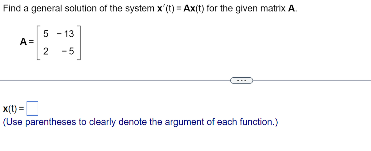 Find a general solution of the system x'(t) = Ax(t) for the given matrix A.
A =
5 - 13
2 -5
x(t) =
(Use parentheses to clearly denote the argument of each function.)