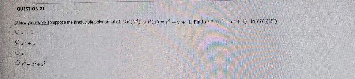 (Show your work.) Suppose the irreducible polynomial of GF (24) is P(x) = x² + x + 1. Find x3* (x3+x²+1) in GF (24)
Ox+1
0³ + x
Ox
0x² + x³ + x³
QUESTION 21