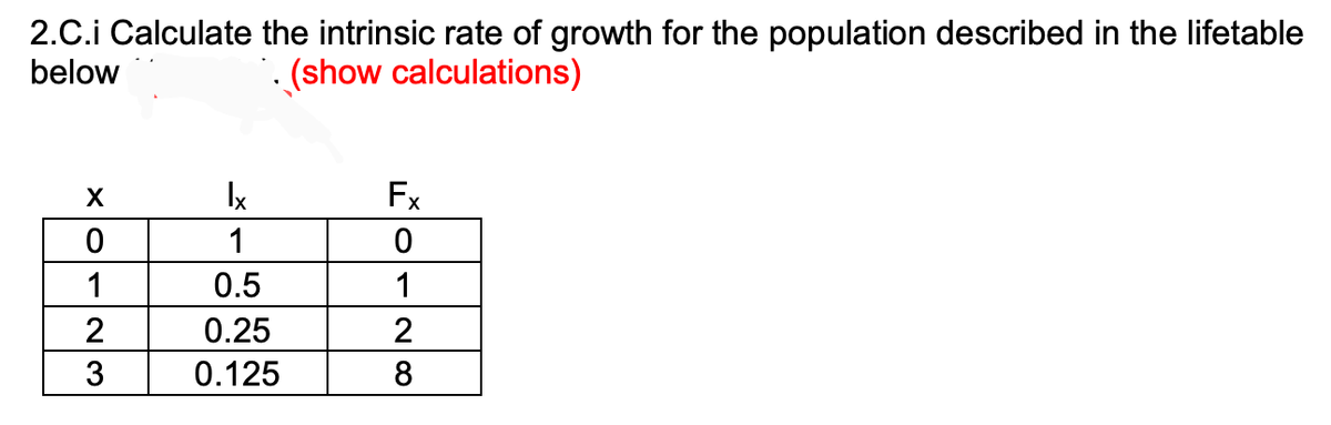 2.C.i Calculate the intrinsic rate of growth for the population described in the lifetable
below
. (show calculations)
Ix
Fx
1
1
0.5
1
2
0.25
3
0.125
8
