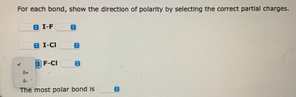 For each bond, show the direction of polarity by selecting the correct partial charges.
I-F
@I-CI
F-CI
C
O
8+
6-.º
The most polar bond is
C