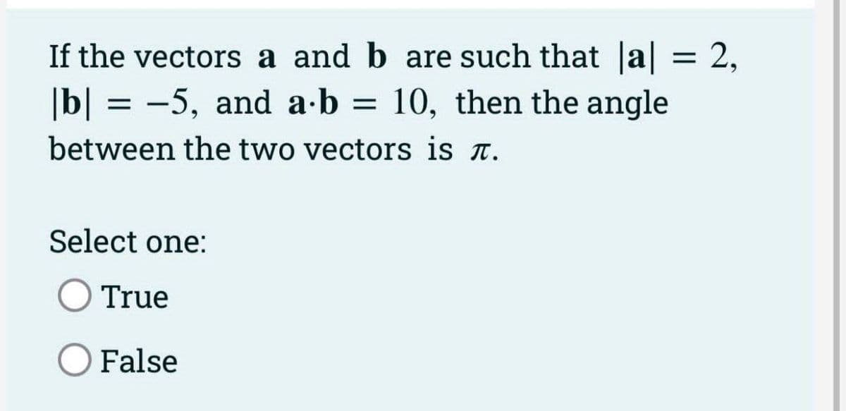 If the vectors a and b are such that |a| = 2,
|b|=-5, and a∙b= 10, then the angle
between the two vectors is .
Select one:
True
False