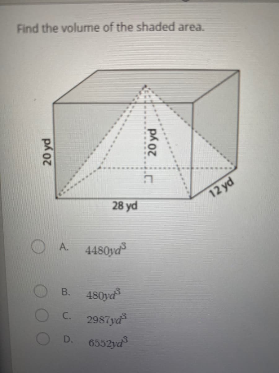 Find the volume of the shaded area.
12 yd
28 yd
A.
4480yd
В.
480ya
C.
2987yd
D.
6552ya
20 yd
20 yd

