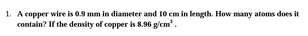 1. A copper wire is 0.9 mm in diameter and 10 cm in length. How many atoms does it
contain? If the density of copper is 8.96 g/cm .
