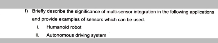 f) Briefly describe the significance of multi-sensor integration in the following applications
and provide examples of sensors which can be used.
i.
Humanoid robot
ii.
Autonomous driving system
