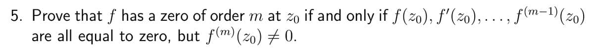 5. Prove that of has a zero of order m at zo if and only if f(20), f'(zo), . . ., f(m−1) (20)
are all equal to zero, but f(m) (20) 0.