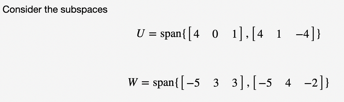 Consider the subspaces
U = span{[4_0_1],[4 1 −4]}
W = span{ [-5 3 3], [-5
33],[-5 4 −2]}