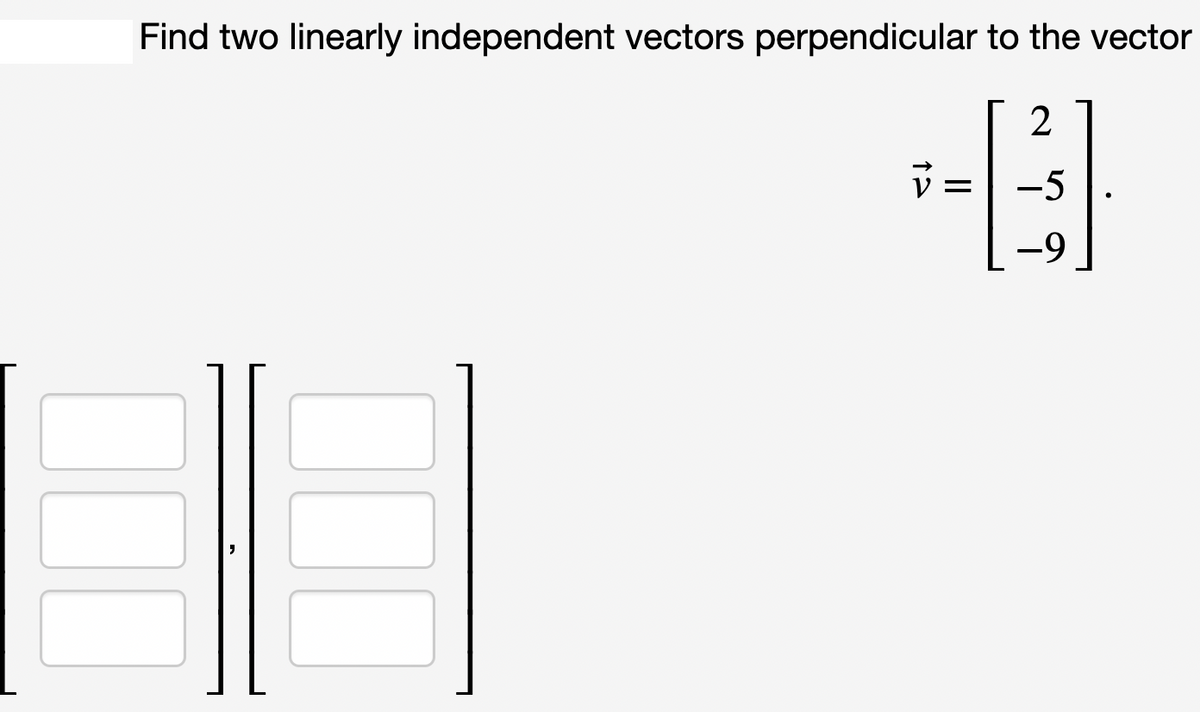 Find two linearly independent vectors perpendicular to the vector
2
-5
-9
12
||