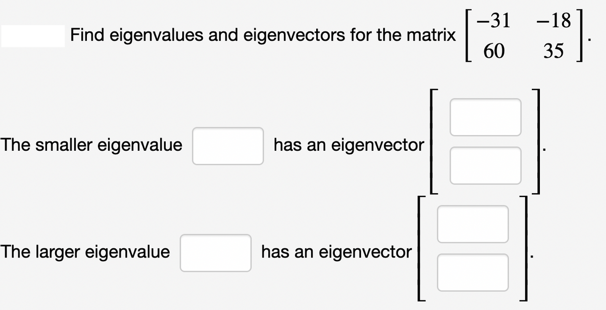 Find eigenvalues and eigenvectors for the matrix
The smaller eigenvalue
The larger eigenvalue
has an eigenvector
has an eigenvector
-31
Tö
60
-18
35
