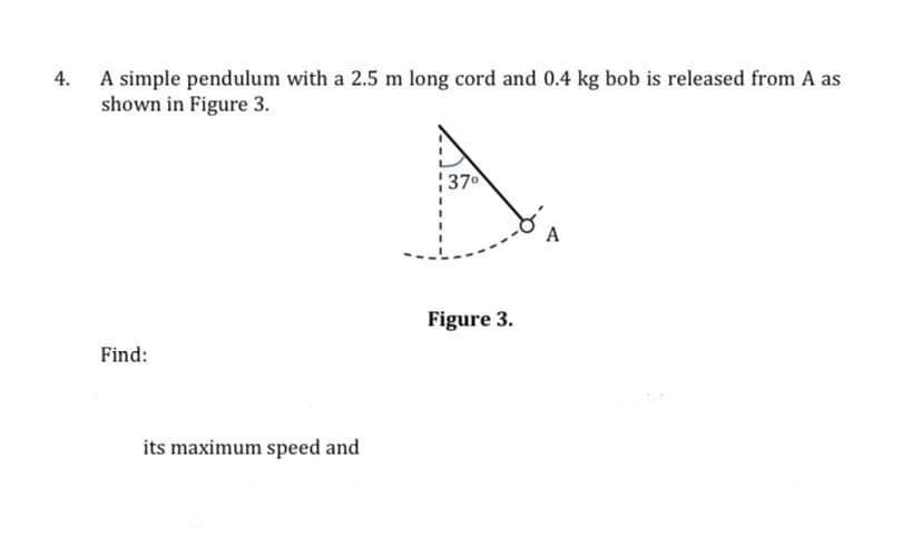 4.
A simple pendulum with a 2.5 m long cord and 0.4 kg bob is released from A as
shown in Figure 3.
370
A
Figure 3.
Find:
its maximum speed and
