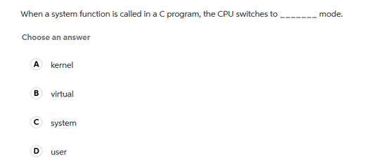 When a system function is called in a C program, the CPU switches to
Choose an answer
A kernel
B virtual
с
system
D user
mode.
