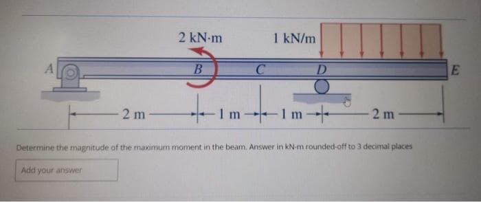 A
2 m
2 kN-m
B
+
Im
C
1 kN/m
D
-1m-
2m
Determine the magnitude of the maximum moment in the beam. Answer in kN-m rounded-off to 3 decimal places
Add your answer
E