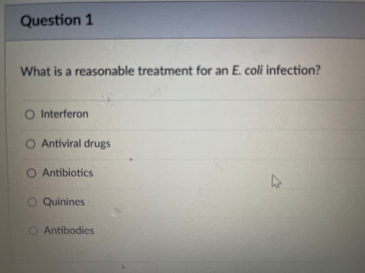 Question 1
What is a reasonable treatment for an E. coli infection?
O Interferon
O Antiviral drugs
O Antibiotics
O Quinines
O Antibodies
