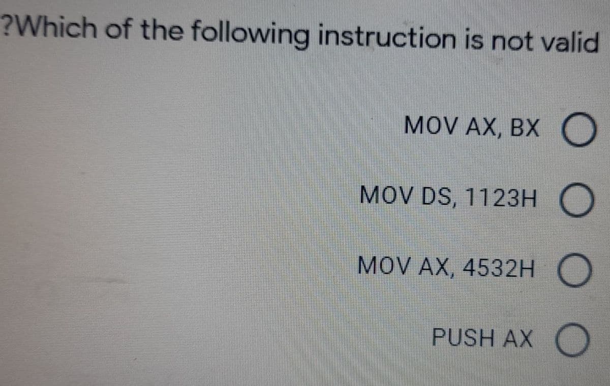 ?Which of the following instruction is not valid
MOV AX, BX O
MOV DS, 1123H O
MOV AX, 4532H O
PUSH AX
