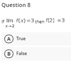 Question 8
If lim f(x) =3 then (2) =3
x-+2
A) True
B) False
