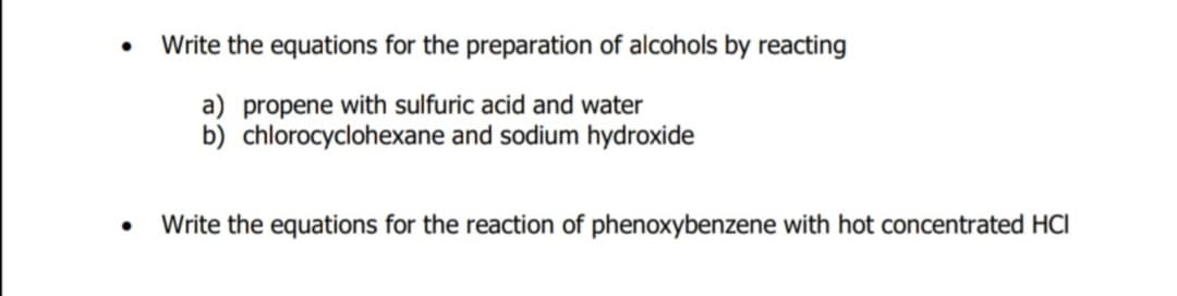 Write the equations for the preparation of alcohols by reacting
a) propene with sulfuric acid and water
b) chlorocyclohexane and sodium hydroxide
Write the equations for the reaction of phenoxybenzene with hot concentrated HCI
