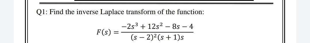 Q1: Find the inverse Laplace transform of the function:
-2s3 + 12s? – 8s – 4
F(s):
(s – 2)2(s + 1)s
