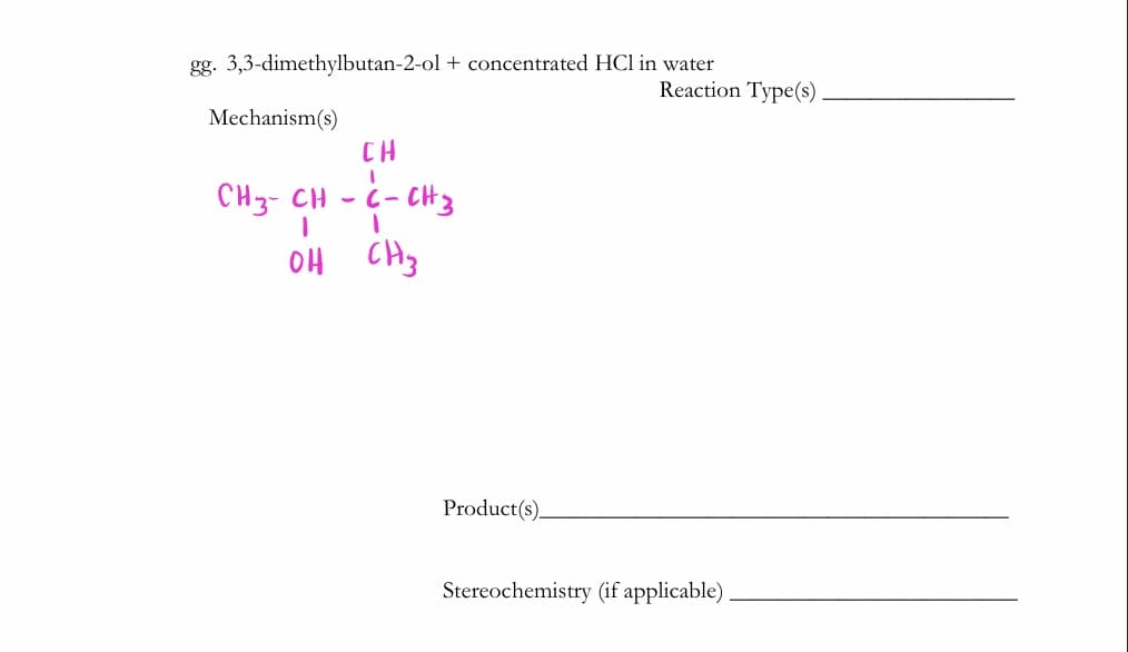 gg. 3,3-dimethylbutan-2-ol + concentrated HCl in water
Reaction Type(s)
Mechanism(s)
CH
CH3- CH
- CH3
EHO HO
Product(s)_
Stereochemistry (if applicable)
