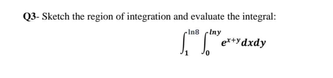 Q3- Sketch the region of integration and evaluate the integral:
In8 Iny
[the Low +¹ Ye
ex+y dxdy
0
