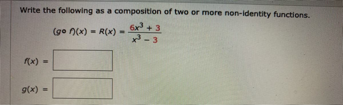 Write the following as a composition of two or more non-identity functions.
6x3 + 3
x3 - 3
(go n(x) = R(x)
f(x)
