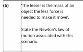 The lesser is the mass of an
object the less force is
needed to make it move'.
(b)
State the Newton's law of
motion associated with this
scenario.
