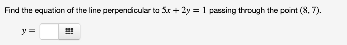 Find the equation of the line perpendicular to 5x + 2y = 1 passing through the point (8, 7).
y =
...
