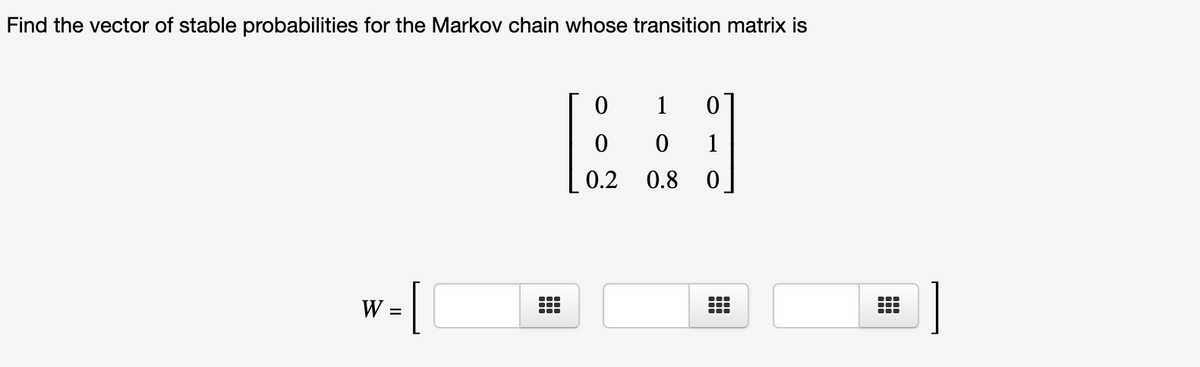 Find the vector of stable probabilities for the Markov chain whose transition matrix is
1
1
0.2
0.8
[
1
W =
