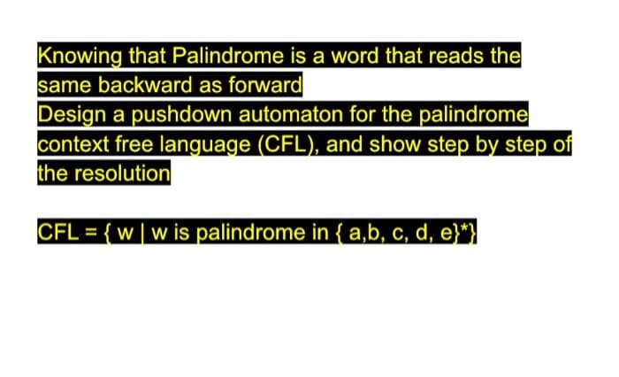 Knowing that Palindrome is a word that reads the
same backward as forward
Design a pushdown automaton for the palindrome
context free language (CFL), and show step by step of
the resolution
CFL = {w|w is palindrome in {a,b, c, d, e}*}