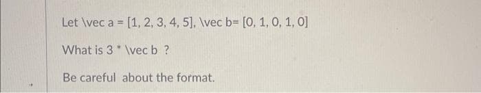 Let \vec a= [1, 2, 3, 4, 5], \vec b= [0, 1, 0, 1, 0]
What is 3* \vec b ?
Be careful about the format.