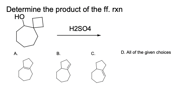 Determine the product of the ff. rxn
НО
H2SO4
А.
C.
D. All of the given choices
B.
