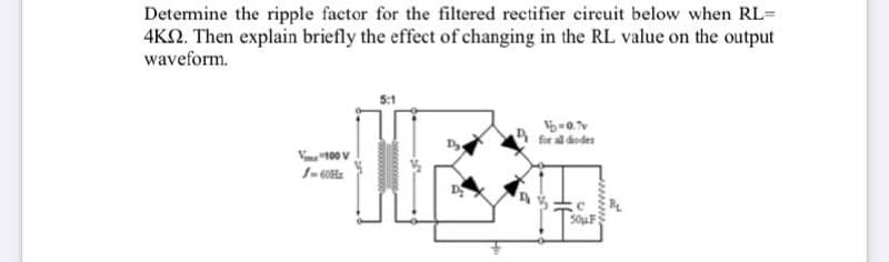 Determine the ripple factor for the filtered rectifier circuit below when RL=
4K2. Then explain briefly the effect of changing in the RL value on the output
waveform.
5:1
for al dodes
Vn "100 V
