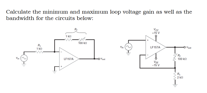 Calculate the minimum and maximum loop voltage gain as well as the
bandwidth for the circuits below:
Vin
R₁
1 ΚΩ
1 ΚΩ
LF157A
R₁
100 ΚΩ
Vout
Vin
Vcc
+15 V
LF157A
VEE
-15 V
M
R₁
100 ΚΩ
R₁
2 ΚΩ
1
Vout