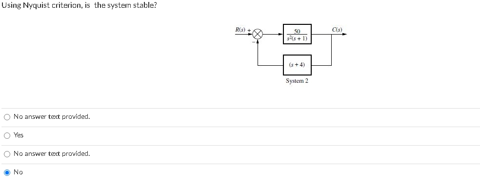 Using Nyquist criterion, is the system stable?
R(s)
50
C(s)
s2(s + 1)
(s + 4)
System 2
O No answer text provided,
O Yes
O No answer text provided.
O No
