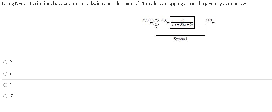 Using Nyquist criterion, how counter-clockwise encirclements of -1 made by mapping are in the given system below?
R(s) +
E(s)
50
Cls)
s(s +3)(s + 6)
System 1
1.
2.
