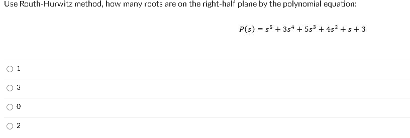 Use Routh-Hurwitz method, how many roots are on the right-half plane by the polynomial equation:
P(s) = s5 + 3s* + 5s3 + 4s? + s +3
3
