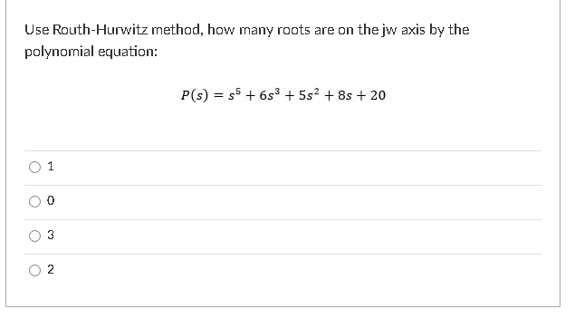 Use Routh-Hurwitz method, how many roots are on the jw axis by the
polynomial equation:
P(s) = s5 + 6s3 + 5s? + 8s + 20
%3!
1.
2
