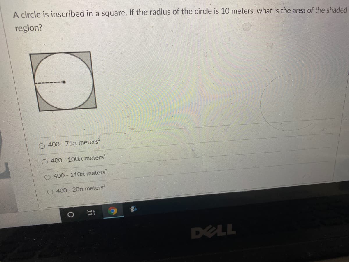 A circle is inscribed in a square. If the radius of the circle is 10 meters, what is the area of the shaded
region?
400 - 75n meters?
O 400 - 100n meters?
O 400 - 11On meters?
O 400 - 20n meters?
DELL
立
