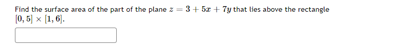 Find the surface area of the part of the plane z = 3+ 5x + 7y that lies above the rectangle
[0, 5] x [1, 6].
