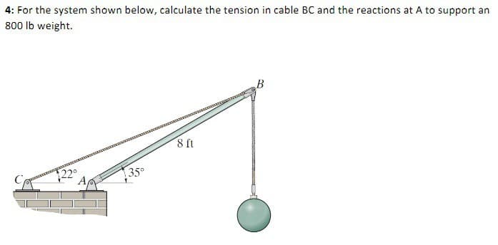 4: For the system shown below, calculate the tension in cable BC and the reactions at A to support an
800 lb weight.
$22°
A
(REQUIRIA KUKATAZKIRENDONVENIENTESERIEN
35°
8 ft
B