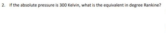 2. If the absolute pressure is 300 Kelvin, what is the equivalent in degree Rankine?