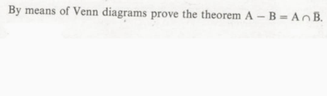 By means of Venn diagrams prove the theorem A - B = AnB.