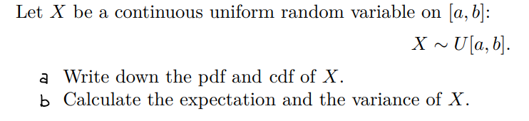 Let X be a continuous uniform random variable on [a, b]:
X ~ U[a, b].
a Write down the pdf and cdf of X.
b Calculate the expectation and the variance of X.
