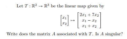 Let T: R? → R³ be the linear map given by
[21 + 7x2
xi - 22
*i + x2
Write does the matrix A associated with T. Is A singular?
