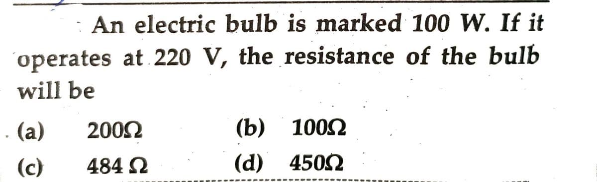 An electric bulb is marked 100 W. If it
operates at 220 V, the resistance of the bulb
will be
. (a)
(c)
200Ω
484 Ω
(b) 100Ω
(d) 450Ω