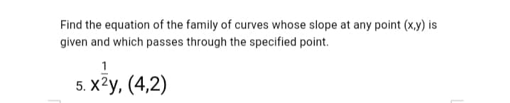 Find the equation of the family of curves whose slope at any point (x,y) is
given and which passes through the specified point.
1
5. X2у, (4,2)
