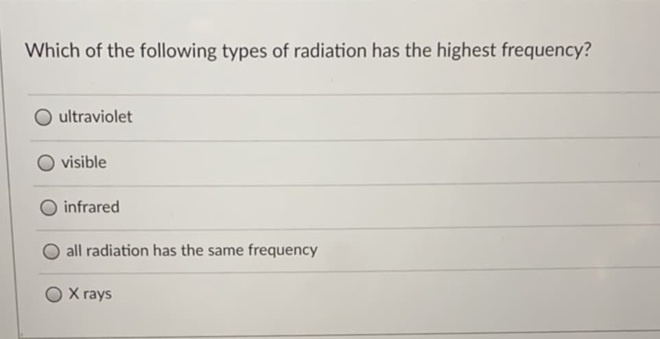 Which of the following types of radiation has the highest frequency?
ultraviolet
visible
infrared
all radiation has the same frequency
X rays
