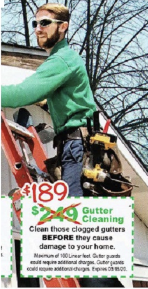 €189
Clean those clogged gutters
BEFORE they cause
damage to your home.
Maximum of 100 Linear feet. Gutter guards
could require additional charges. Gutter guards
could require additional charges Expires 09/15/20.
Gutter
Cleaning